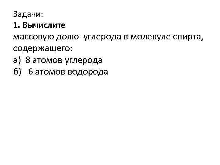 Задачи: 1. Вычислите массовую долю углерода в молекуле спирта, содержащего: а) 8 атомов углерода