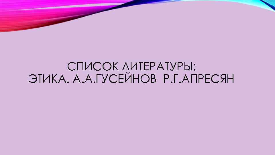 СПИСОК ЛИТЕРАТУРЫ: ЭТИКА. А. А. ГУСЕЙНОВ Р. Г. АПРЕСЯН 