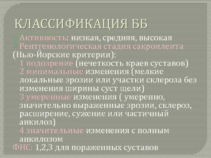 КЛАССИФИКАЦИЯ ББ Активность: низкая, средняя, высокая Рентгенологическая стадия сакроилеита (Нью-Йорские критерии): - 1 подозрение