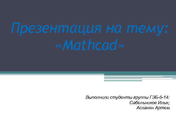 Презентация на тему: «Mathcad» Выполнили студенты группы ГЭБ-5 -14: Сабельников Илья; Асланян Артем. 
