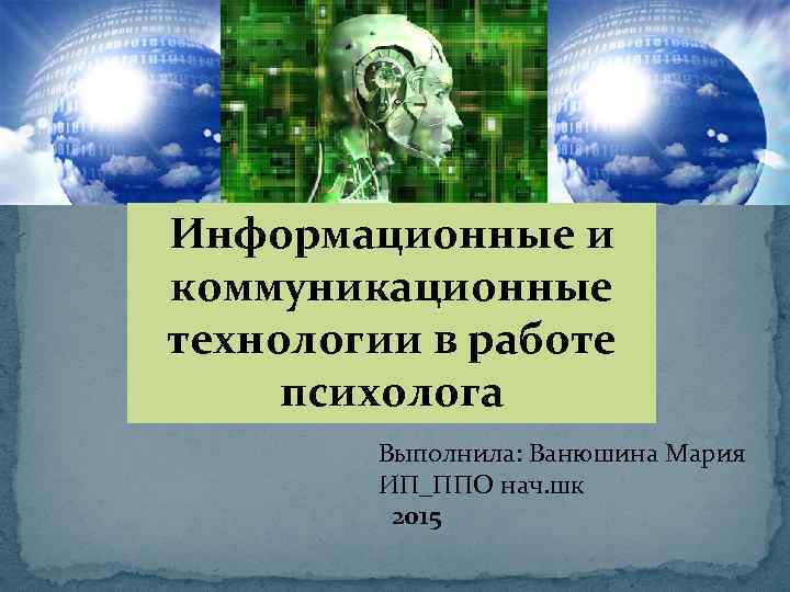 Информационные и коммуникационные технологии в работе психолога Выполнила: Ванюшина Мария ИП_ППО нач. шк 2015