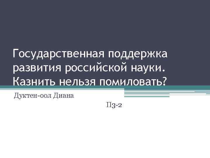 Государственная поддержка развития российской науки. Казнить нельзя помиловать? Дуктен-оол Диана П 3 -2 