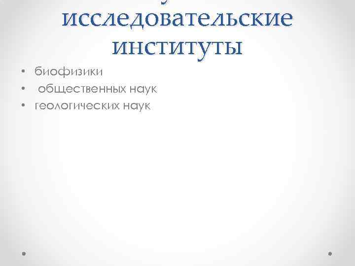 исследовательские институты • биофизики • общественных наук • геологических наук 