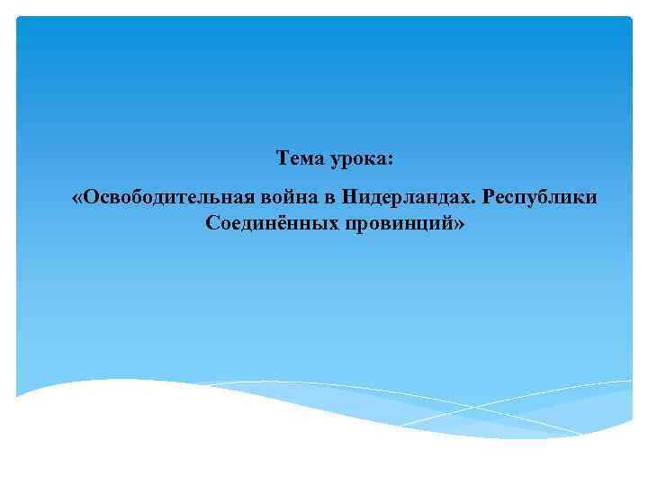 Тема урока: «Освободительная война в Нидерландах. Республики Соединённых провинций» 