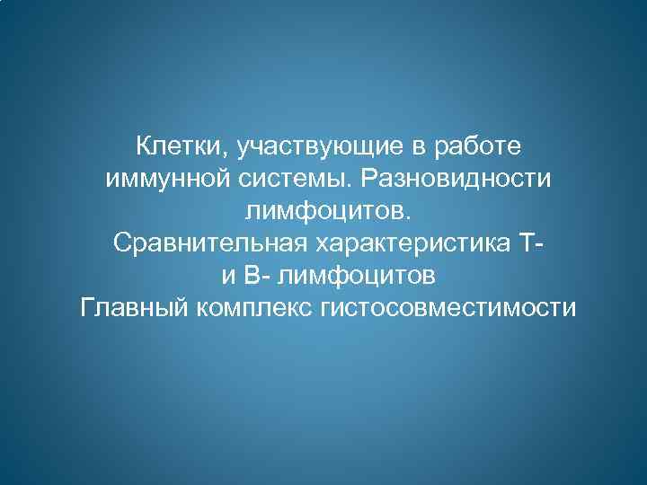 Клетки, участвующие в работе иммунной системы. Разновидности лимфоцитов. Сравнительная характеристика Ти В- лимфоцитов Главный