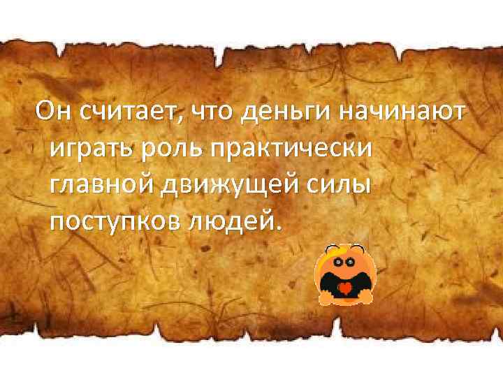 Он считает, что деньги начинают играть роль практически главной движущей силы поступков людей. 