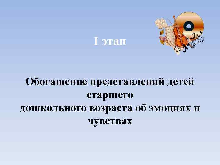 I этап Обогащение представлений детей старшего дошкольного возраста об эмоциях и чувствах 