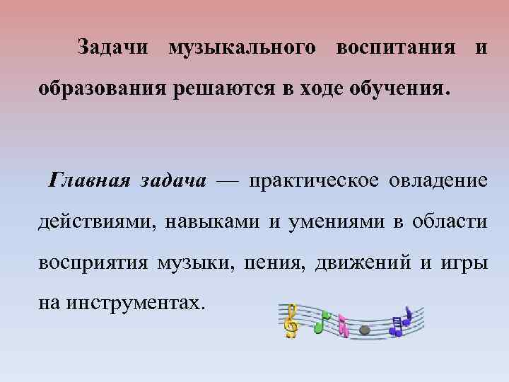 Задачи музыкального воспитания и образования решаются в ходе обучения. Главная задача — практическое овладение