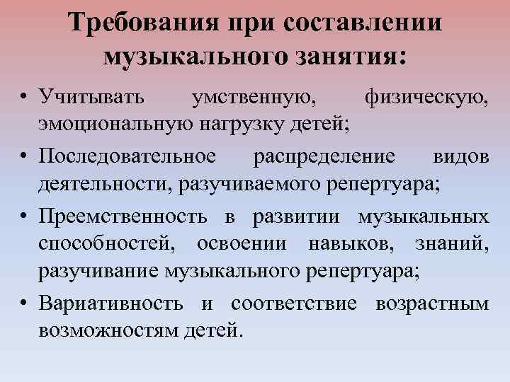 Требования при составлении музыкального занятия: • Учитывать умственную, физическую, эмоциональную нагрузку детей; • Последовательное