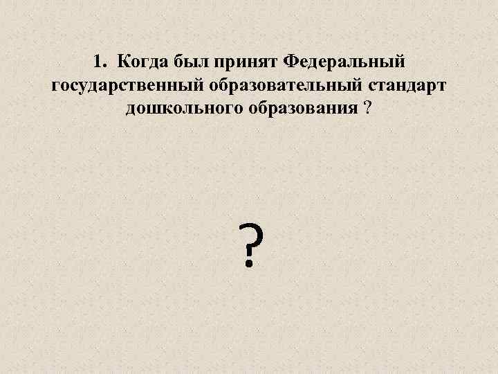 1. Когда был принят Федеральный государственный образовательный стандарт дошкольного образования ? ? 