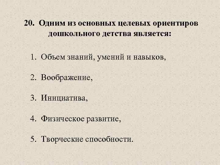  20. Одним из основных целевых ориентиров дошкольного детства является: 1. Объем знаний, умений