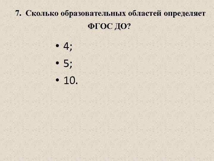  7. Сколько образовательных областей определяет ФГОС ДО? • 4; • 5; • 10.