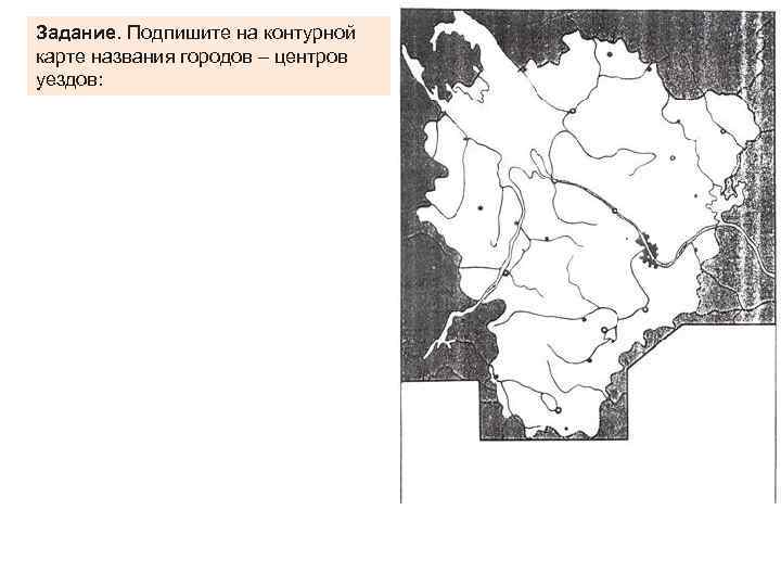 Задание. Подпишите на контурной карте названия городов – центров уездов: 
