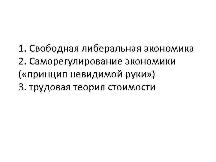 1. Свободная либеральная экономика 2. Саморегулирование экономики ( «принцип невидимой руки» ) 3. трудовая