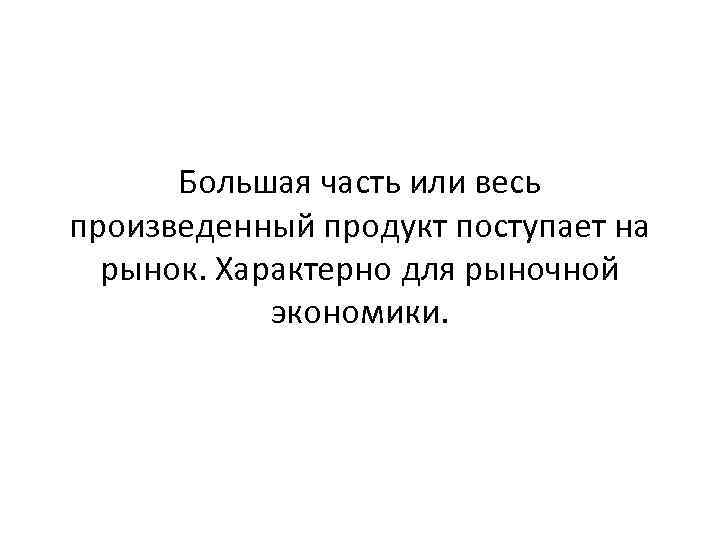 Большая часть или весь произведенный продукт поступает на рынок. Характерно для рыночной экономики. 