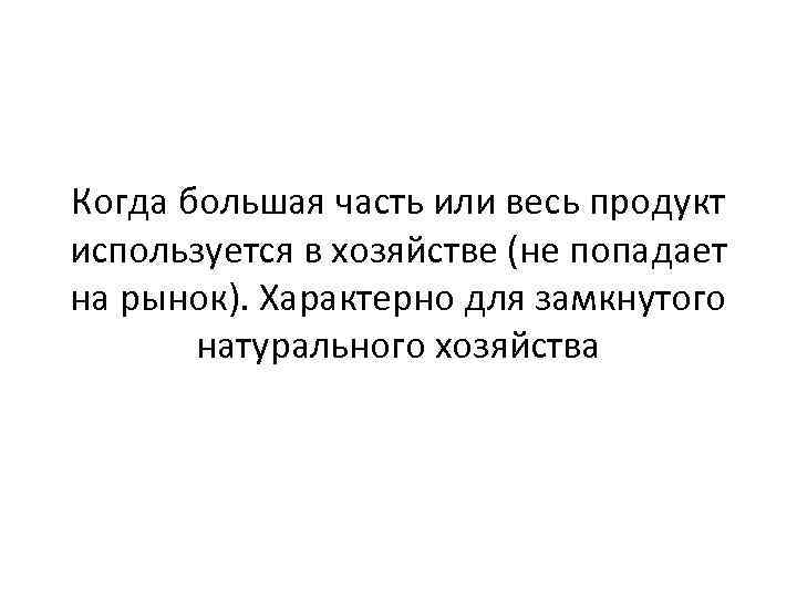 Когда большая часть или весь продукт используется в хозяйстве (не попадает на рынок). Характерно