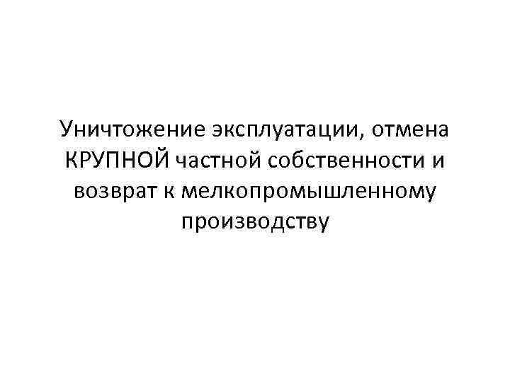 Уничтожение эксплуатации, отмена КРУПНОЙ частной собственности и возврат к мелкопромышленному производству 