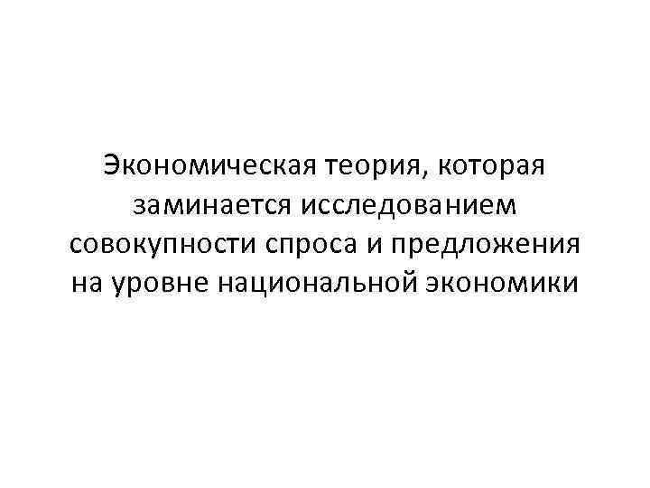 Экономическая теория, которая заминается исследованием совокупности спроса и предложения на уровне национальной экономики 