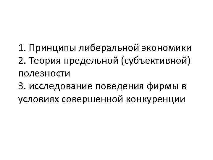 1. Принципы либеральной экономики 2. Теория предельной (субъективной) полезности 3. исследование поведения фирмы в