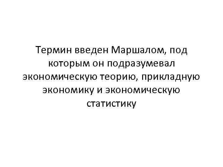 Термин введен Маршалом, под которым он подразумевал экономическую теорию, прикладную экономику и экономическую статистику