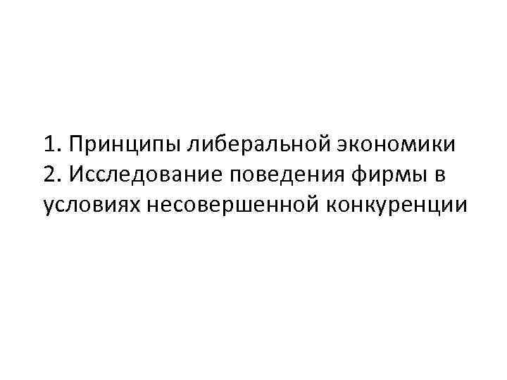 1. Принципы либеральной экономики 2. Исследование поведения фирмы в условиях несовершенной конкуренции 