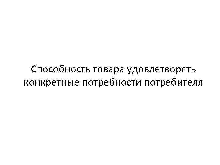 Способность товара удовлетворять конкретные потребности потребителя 