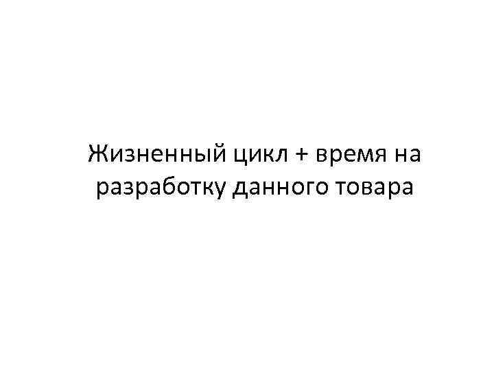 Жизненный цикл + время на разработку данного товара 