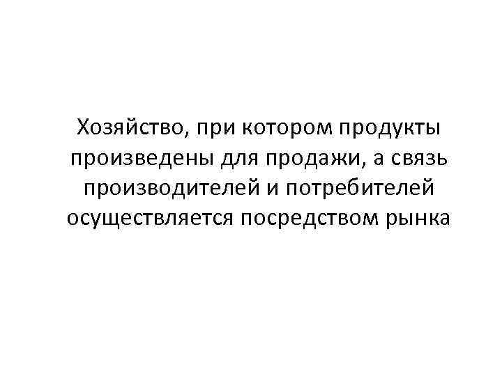 Хозяйство, при котором продукты произведены для продажи, а связь производителей и потребителей осуществляется посредством