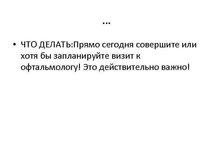 … • ЧТО ДЕЛАТЬ: Прямо сегодня совершите или хотя бы запланируйте визит к офтальмологу!