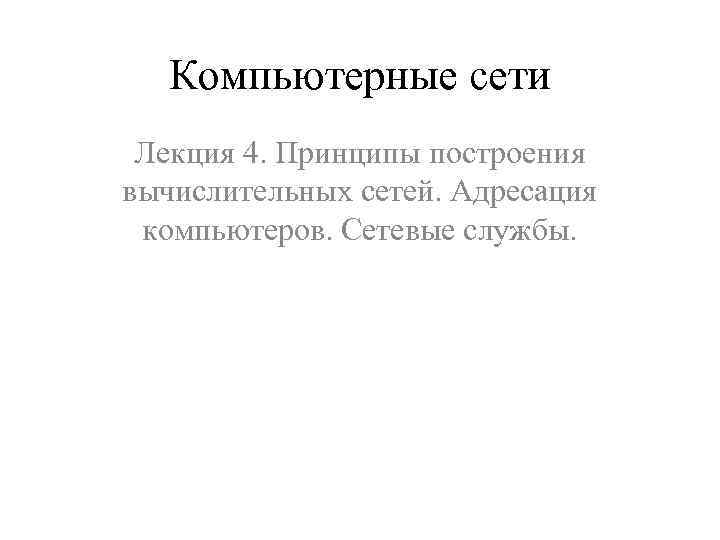 Компьютерные сети Лекция 4. Принципы построения вычислительных сетей. Адресация компьютеров. Сетевые службы. 