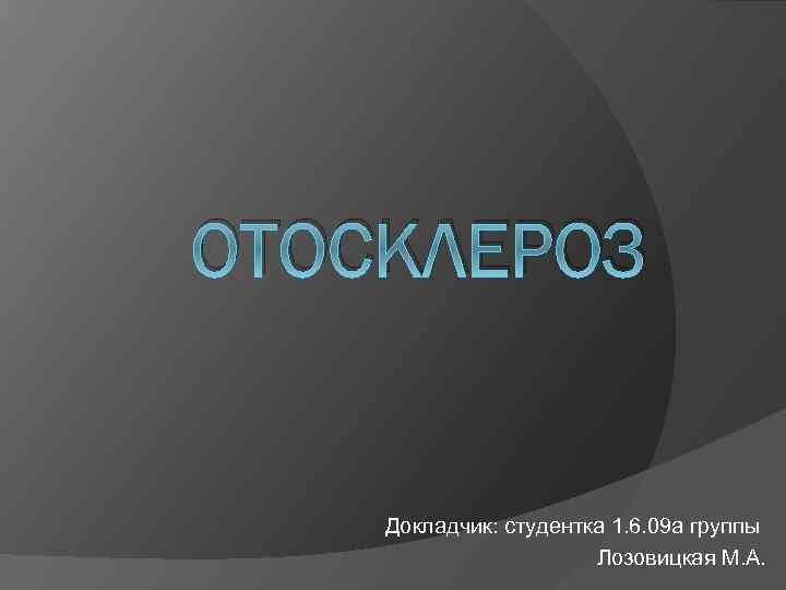 ОТОСКЛЕРОЗ Докладчик: студентка 1. 6. 09 а группы Лозовицкая М. А. 