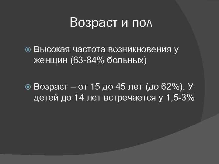 Возраст и пол Высокая частота возникновения у женщин (63 -84% больных) Возраст – от