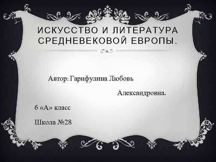 ИСКУССТВО И ЛИТЕРАТУРА СРЕДНЕВЕКОВОЙ ЕВРОПЫ. Автор: Гарифулина Любовь Александровна. 6 «А» класс Школа №