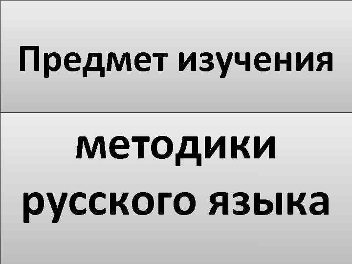 Предмет изучения методики русского языка 