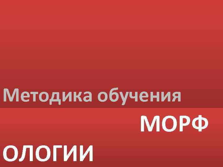 Методика обучения ОЛОГИИ МОРФ 