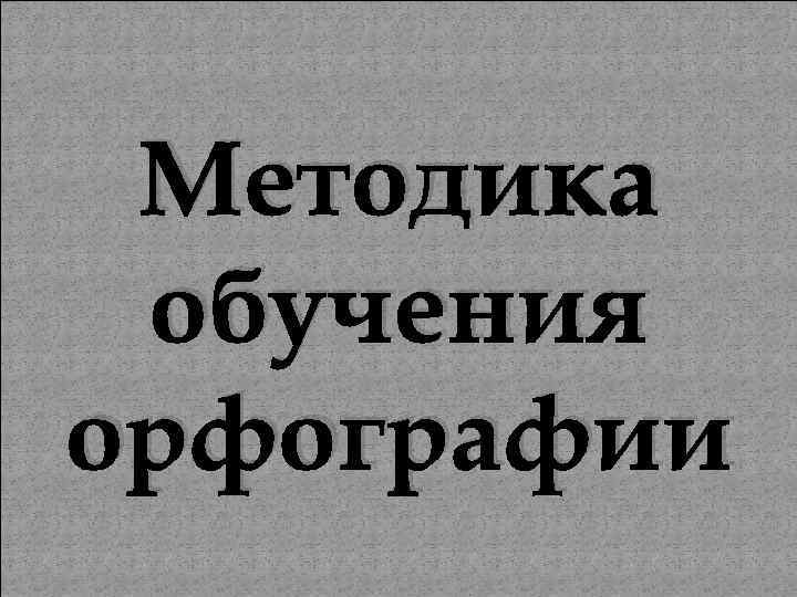 Методика обучения орфографии. Методы обучения орфографии.