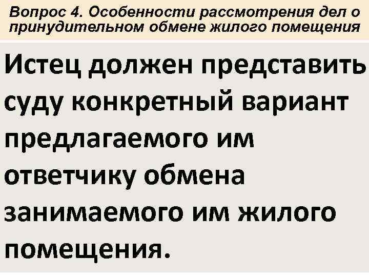 Вопрос 4. Особенности рассмотрения дел о принудительном обмене жилого помещения Истец должен представить суду