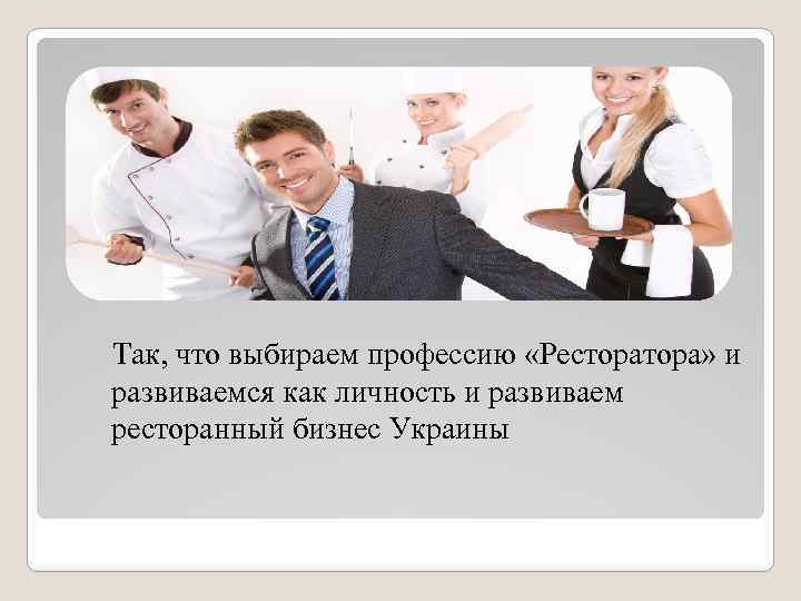 Так, что выбираем профессию «Рестора» и развиваемся как личность и развиваем ресторанный бизнес Украины