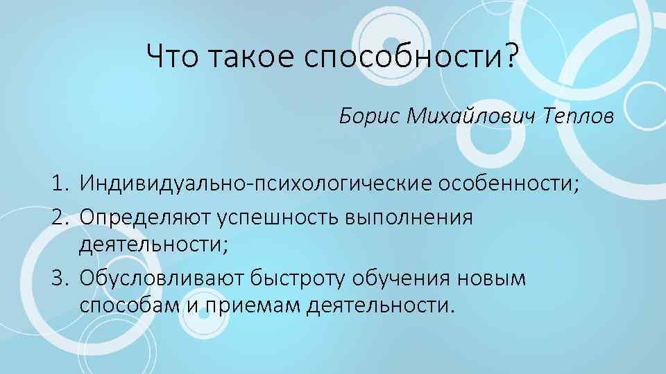 Что такое способности? Борис Михайлович Теплов 1. Индивидуально-психологические особенности; 2. Определяют успешность выполнения деятельности;