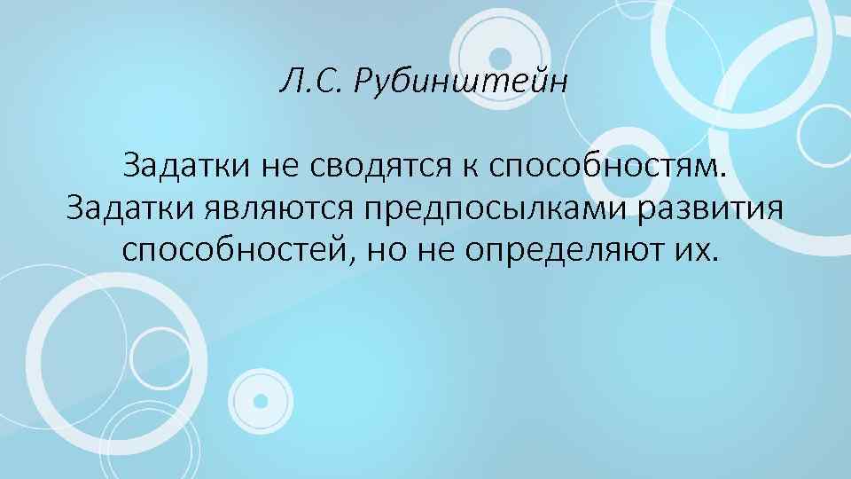 Л. С. Рубинштейн Задатки не сводятся к способностям. Задатки являются предпосылками развития способностей, но