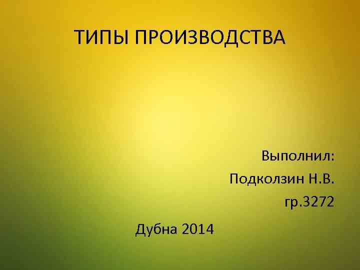 ТИПЫ ПРОИЗВОДСТВА Выполнил: Подколзин Н. В. гр. 3272 Дубна 2014 