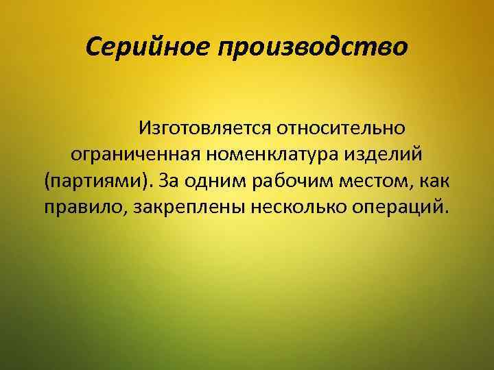 Серийное производство Изготовляется относительно ограниченная номенклатура изделий (партиями). За одним рабочим местом, как правило,