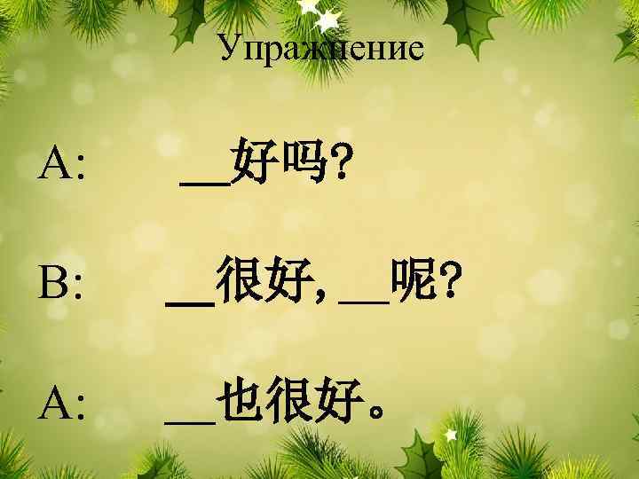 Упражнение A: __好吗? B: __很好, __呢? A: __也很好。 