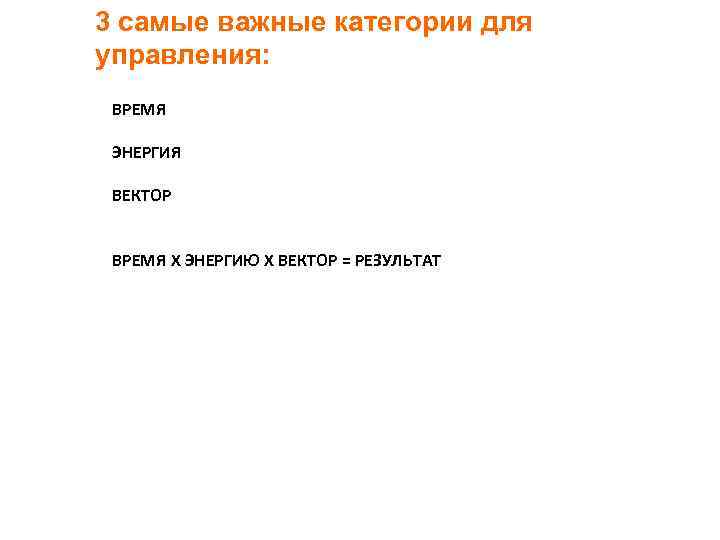 3 самые важные категории для управления: ВРЕМЯ ЭНЕРГИЯ ВЕКТОР ВРЕМЯ Х ЭНЕРГИЮ Х ВЕКТОР