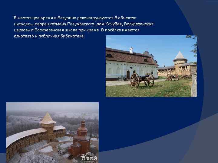 В настоящее время в Батурине реконструируются 5 объектов: цитадель, дворец гетмана Разумовского, дом Кочубея,