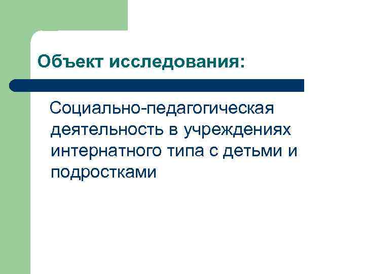 Объект исследования: Социально педагогическая деятельность в учреждениях интернатного типа с детьми и подростками 