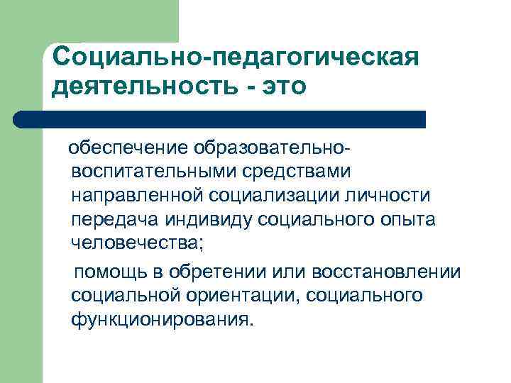 Социально-педагогическая деятельность - это обеспечение образовательно воспитательными средствами направленной социализации личности передача индивиду социального