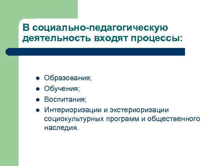 В социально-педагогическую деятельность входят процессы: l l Образования; Обучения; Воспитания; Интериоризации и экстериоризации социокультурных