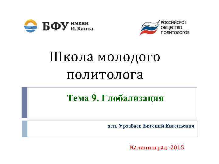 Школа молодого политолога Тема 9. Глобализация асп. Уразбаев Евгений Евгеньевич Калининград -2015 