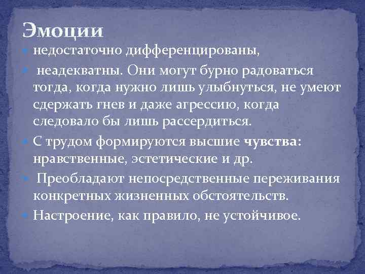 Эмоции недостаточно дифференцированы, неадекватны. Они могут бурно радоваться тогда, когда нужно лишь улыбнуться, не